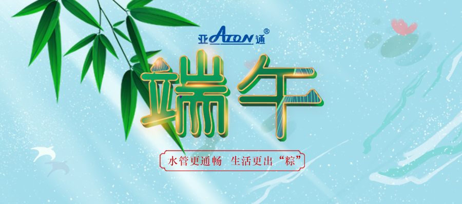 端午节 | 亚通家装管系列 水管更畅通 生活更出“粽”